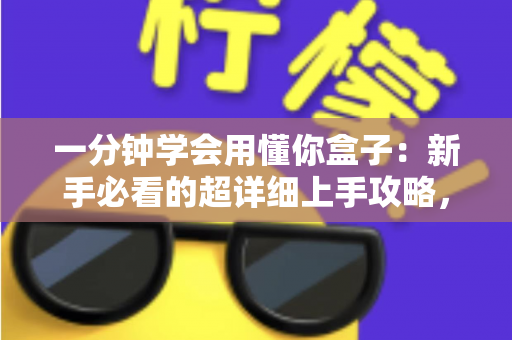 一分钟学会用懂你盒子:新手必看的超详细上手攻略,轻松玩转智能生活 一分钟学会用懂你盒子:新手必看的超详细上手攻略,轻松玩转智能生活