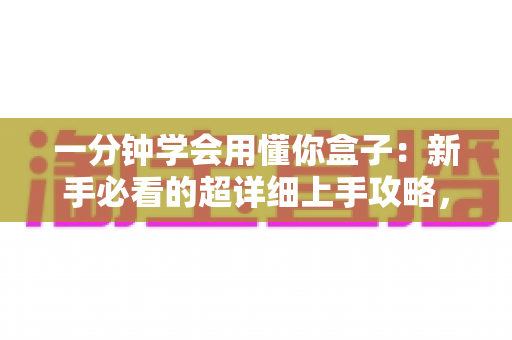 一分钟学会用懂你盒子：新手必看的超详细上手攻略，轻松玩转智能生活