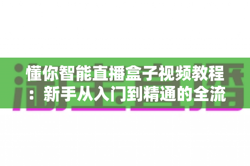 懂你智能直播盒子视频教程:新手从入门到精通的全流程实战指南 懂你智能直播盒子视频教程:新手从入门到精通的全流程实战指南