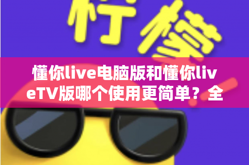 懂你live电脑版和懂你liveTV版哪个使用更简单?全方位对比评测助你轻松选择最佳观看方式 懂你live电脑版和懂你liveTV版哪个使用更简单?全方位对比评测助你轻松选择最佳观看方式