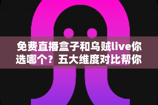 免费直播盒子和乌贼live你选哪个?五大维度对比帮你一次选对 免费直播盒子和乌贼live你选哪个?五大维度对比帮你一次选对