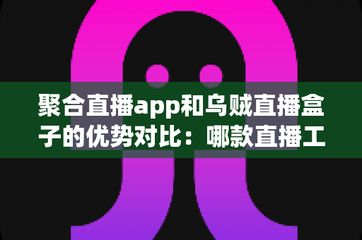 聚合直播app和乌贼直播盒子的优势对比:哪款直播工具更值得你选择? 聚合直播app和乌贼直播盒子的优势对比:哪款直播工具更值得你选择?