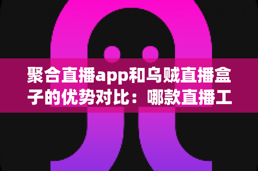聚合直播app和乌贼直播盒子的优势对比：哪款直播工具更值得你选择？