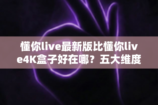 懂你live最新版比懂你live4K盒子好在哪?五大维度深度对比,帮你选对家庭观影方案 懂你live最新版比懂你live4K盒子好在哪?五大维度深度对比,帮你选对家庭观影方案