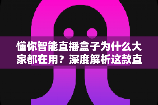 懂你智能直播盒子为什么大家都在用?深度解析这款直播神器走红背后的真实原因 懂你智能直播盒子为什么大家都在用?深度解析这款直播神器走红背后的真实原因