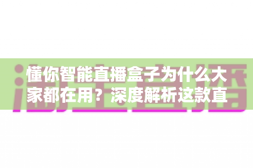 懂你智能直播盒子为什么大家都在用?深度解析这款直播神器走红背后的真实原因 懂你智能直播盒子为什么大家都在用?深度解析这款直播神器走红背后的真实原因