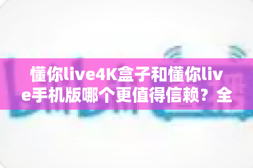 懂你live4K盒子和懂你live手机版哪个更值得信赖?全方位深度对比评测帮你找到答案 懂你live4K盒子和懂你live手机版哪个更值得信赖?全方位深度对比评测帮你找到答案