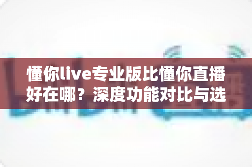 懂你live专业版比懂你直播好在哪?深度功能对比与选购指南,帮你选对直播工具高效开播 懂你live专业版比懂你直播好在哪?深度功能对比与选购指南,帮你选对直播工具高效开播