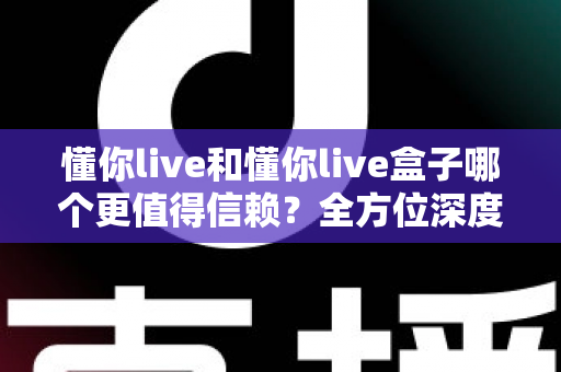 懂你live和懂你live盒子哪个更值得信赖？全方位深度对比与选购避坑指南