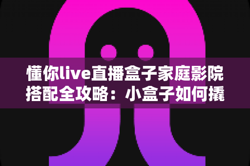 懂你live直播盒子家庭影院搭配全攻略：小盒子如何撬动大影院体验？