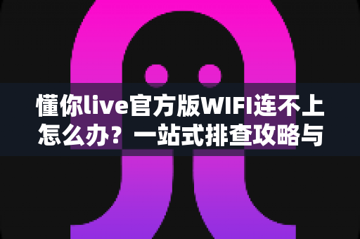 懂你live官方版WIFI连不上怎么办？一站式排查攻略与解决技巧全解析