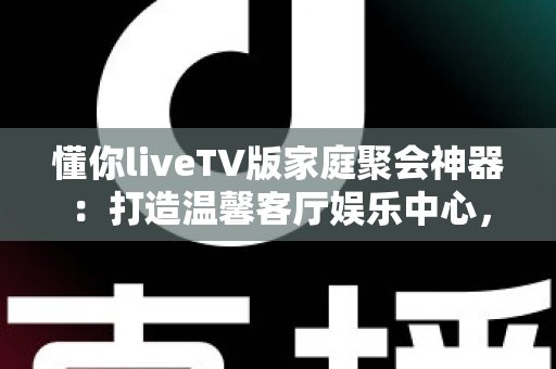 懂你liveTV版家庭聚会神器:打造温馨客厅娱乐中心,让每次团聚都精彩纷呈 懂你liveTV版家庭聚会神器:打造温馨客厅娱乐中心,让每次团聚都精彩纷呈