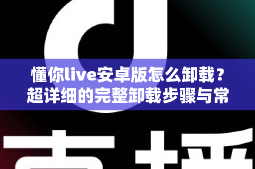 懂你live安卓版怎么卸载?超详细的完整卸载步骤与常见问题解决指南 懂你live安卓版怎么卸载?超详细的完整卸载步骤与常见问题解决指南