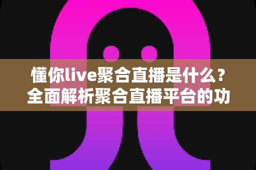 懂你live聚合直播是什么？全面解析聚合直播平台的功能、优势与使用指南