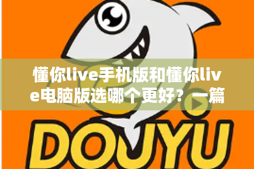 懂你live手机版和懂你live电脑版选哪个更好?一篇读懂两端差异与选择技巧的完整指南 懂你live手机版和懂你live电脑版选哪个更好?一篇读懂两端差异与选择技巧的完整指南