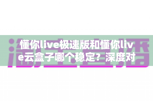 懂你live极速版和懂你live云盒子哪个稳定?深度对比分析助你选对直播推流工具 懂你live极速版和懂你live云盒子哪个稳定?深度对比分析助你选对直播推流工具