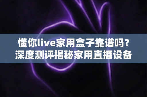 懂你live家用盒子靠谱吗?深度测评揭秘家用直播设备的真实体验与选购建议 懂你live家用盒子靠谱吗?深度测评揭秘家用直播设备的真实体验与选购建议