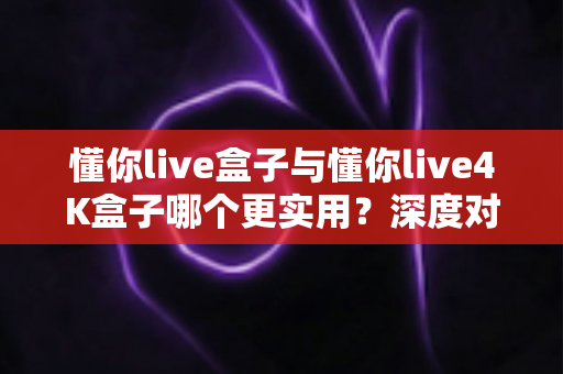 懂你live盒子与懂你live4K盒子哪个更实用?深度对比评测帮你选对不选贵 懂你live盒子与懂你live4K盒子哪个更实用?深度对比评测帮你选对不选贵