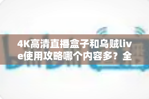 4K高清直播盒子和乌贼live使用攻略哪个内容多?全方位深度对比解析与实用选择指南 4K高清直播盒子和乌贼live使用攻略哪个内容多?全方位深度对比解析与实用选择指南