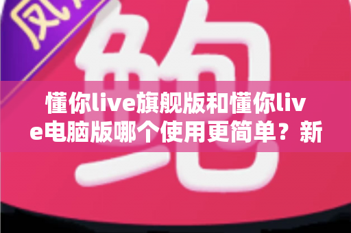 懂你live旗舰版和懂你live电脑版哪个使用更简单？新手快速上手全攻略
