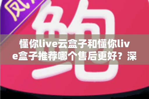 懂你live云盒子和懂你live盒子推荐哪个售后更好?深度对比两大热门机型的售后服务与选购全攻略 懂你live云盒子和懂你live盒子推荐哪个售后更好?深度对比两大热门机型的售后服务与选购全攻略