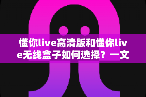 懂你live高清版和懂你live无线盒子如何选择?一文看懂两款设备的差异与选购策略 懂你live高清版和懂你live无线盒子如何选择?一文看懂两款设备的差异与选购策略