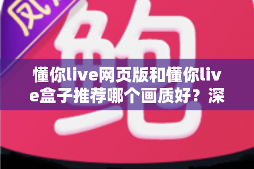 懂你live网页版和懂你live盒子推荐哪个画质好?深度对比解析帮你选对观影方案 懂你live网页版和懂你live盒子推荐哪个画质好?深度对比解析帮你选对观影方案