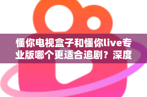 懂你电视盒子和懂你live专业版哪个更适合追剧?深度对比帮你找到最佳追剧方案 懂你电视盒子和懂你live专业版哪个更适合追剧?深度对比帮你找到最佳追剧方案