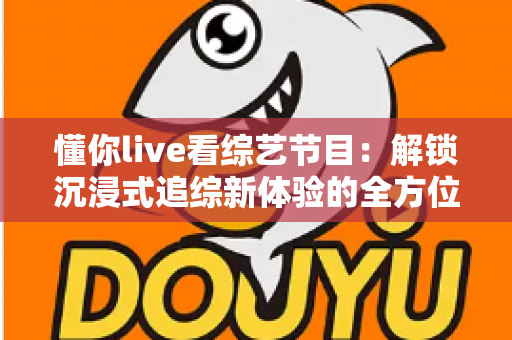 懂你live看综艺节目:解锁沉浸式追综新体验的全方位指南 懂你live看综艺节目:解锁沉浸式追综新体验的全方位指南