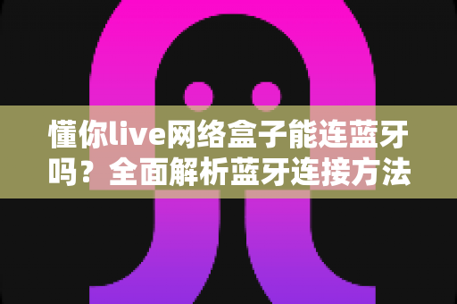 懂你live网络盒子能连蓝牙吗？全面解析蓝牙连接方法与使用技巧