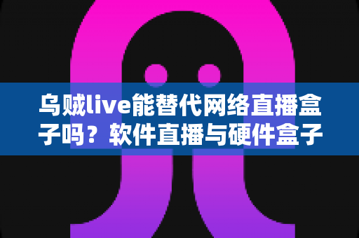 乌贼live能替代网络直播盒子吗?软件直播与硬件盒子全方位对比解析 乌贼live能替代网络直播盒子吗?软件直播与硬件盒子全方位对比解析