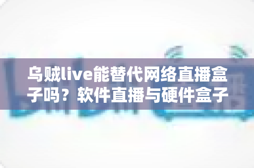 乌贼live能替代网络直播盒子吗?软件直播与硬件盒子全方位对比解析 乌贼live能替代网络直播盒子吗?软件直播与硬件盒子全方位对比解析