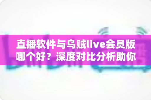 直播软件与乌贼live会员版哪个好?深度对比分析助你选对直播利器 直播软件与乌贼live会员版哪个好?深度对比分析助你选对直播利器