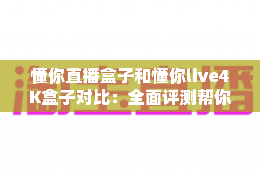 懂你直播盒子和懂你live4K盒子对比:全面评测帮你选出最值得入手的直播电视盒子 懂你直播盒子和懂你live4K盒子对比:全面评测帮你选出最值得入手的直播电视盒子