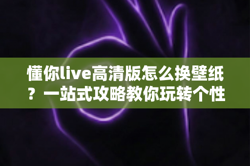 懂你live高清版怎么换壁纸?一站式攻略教你玩转个性化手机屏幕 懂你live高清版怎么换壁纸?一站式攻略教你玩转个性化手机屏幕