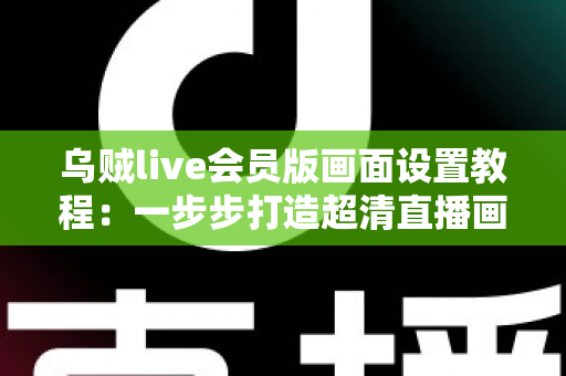 乌贼live会员版画面设置教程：一步步打造超清直播画面的完整指南