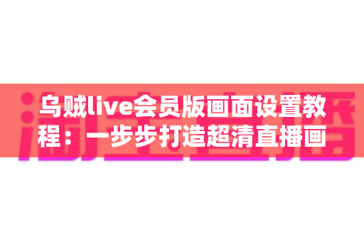 乌贼live会员版画面设置教程：一步步打造超清直播画面的完整指南