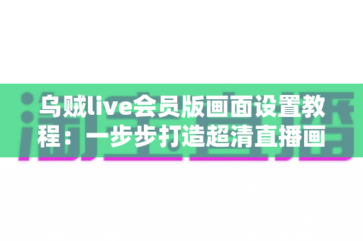 乌贼live会员版画面设置教程：一步步打造超清直播画面的完整指南