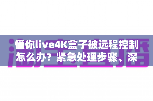 懂你live4K盒子被远程控制怎么办？紧急处理步骤、深度排查与预防措施的完全指南