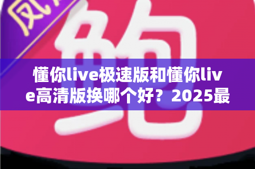 懂你live极速版和懂你live高清版换哪个好?2025最全对比指南帮你一次选对 懂你live极速版和懂你live高清版换哪个好?2025最全对比指南帮你一次选对