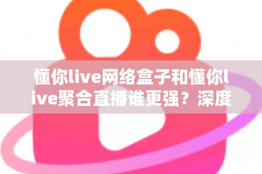 懂你live网络盒子和懂你live聚合直播谁更强?深度对比评测,帮你找到最适合自己的直播观看方案 懂你live网络盒子和懂你live聚合直播谁更强?深度对比评测,帮你找到最适合自己的直播观看方案