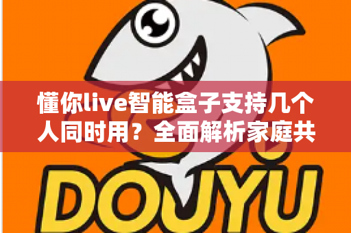 懂你live智能盒子支持几个人同时用？全面解析家庭共享使用指南与实用技巧