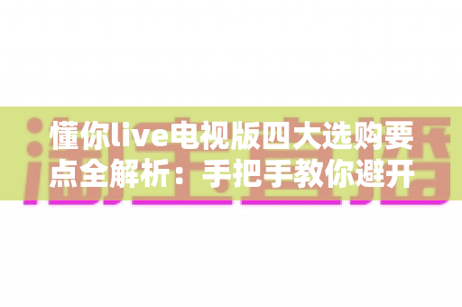 懂你live电视版四大选购要点全解析:手把手教你避开坑,选对大屏观影方案 懂你live电视版四大选购要点全解析:手把手教你避开坑,选对大屏观影方案