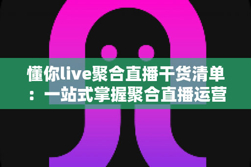 懂你live聚合直播干货清单:一站式掌握聚合直播运营核心技巧与实战指南 懂你live聚合直播干货清单:一站式掌握聚合直播运营核心技巧与实战指南