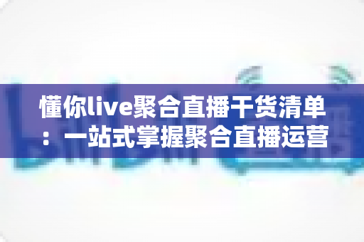 懂你live聚合直播干货清单:一站式掌握聚合直播运营核心技巧与实战指南 懂你live聚合直播干货清单:一站式掌握聚合直播运营核心技巧与实战指南