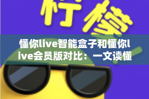 懂你live智能盒子和懂你live会员版对比：一文读懂两种方案差异，帮你选对家庭观影利器