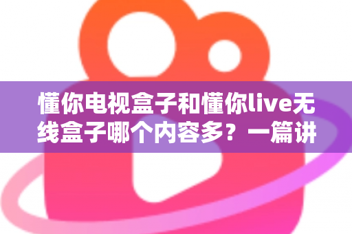 懂你电视盒子和懂你live无线盒子哪个内容多?一篇讲透资源差异的选购指南 懂你电视盒子和懂你live无线盒子哪个内容多?一篇讲透资源差异的选购指南