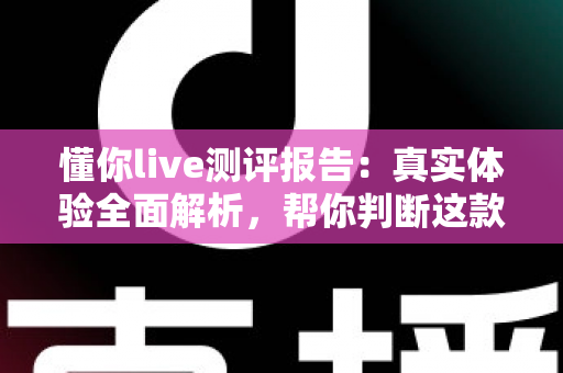 懂你live测评报告：真实体验全面解析，帮你判断这款在线学习产品值不值得入手