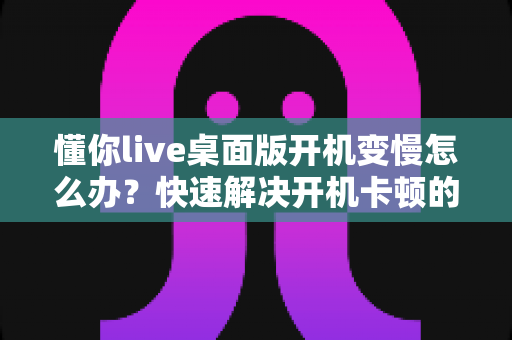 懂你live桌面版开机变慢怎么办?快速解决开机卡顿的完整优化指南 懂你live桌面版开机变慢怎么办?快速解决开机卡顿的完整优化指南