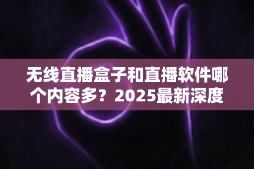 无线直播盒子和直播软件哪个内容多？2025最新深度对比与选购全指南